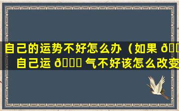 自己的运势不好怎么办（如果 🌻 自己运 🐈 气不好该怎么改变）